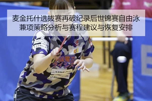 麦金托什选拔赛再破纪录后世锦赛自由泳兼项策略分析与赛程建议与恢复安排