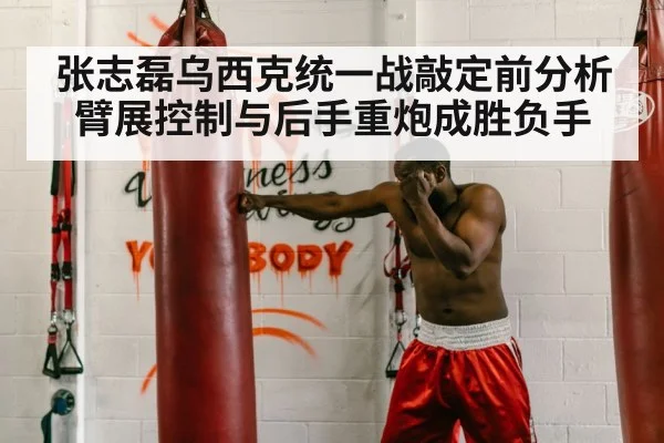张志磊乌西克统一战敲定前分析 臂展控制与后手重炮成胜负手