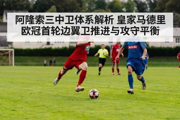 阿隆索三中卫体系解析 皇家马德里欧冠首轮边翼卫推进与攻守平衡