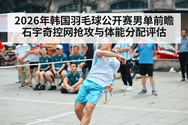 2026年韩国羽毛球公开赛男单前瞻 石宇奇控网抢攻与体能分配评估