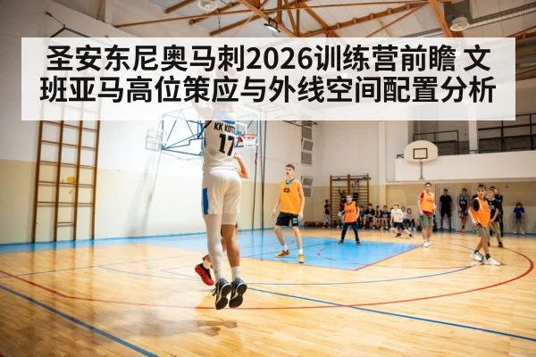 圣安东尼奥马刺2026训练营前瞻 文班亚马高位策应与外线空间配置分析