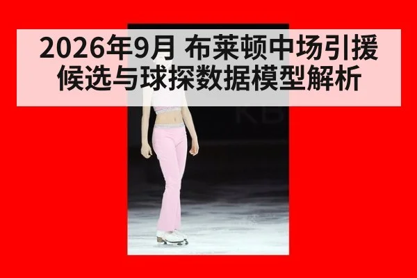 2026年9月 布莱顿中场引援候选与球探数据模型解析