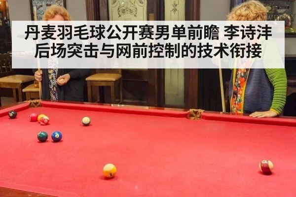 丹麦羽毛球公开赛男单前瞻 李诗沣后场突击与网前控制的技术衔接