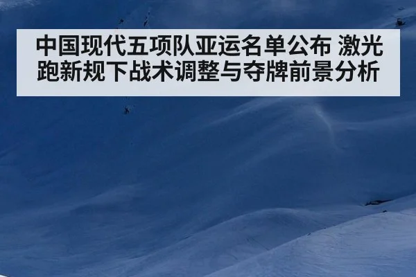 中国现代五项队亚运名单公布 激光跑新规下战术调整与夺牌前景分析