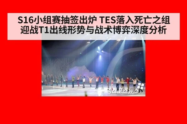 S16小组赛抽签出炉 TES落入死亡之组迎战T1出线形势与战术博弈深度分析