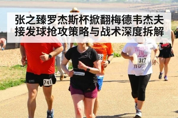 张之臻罗杰斯杯掀翻梅德韦杰夫 接发球抢攻策略与战术深度拆解