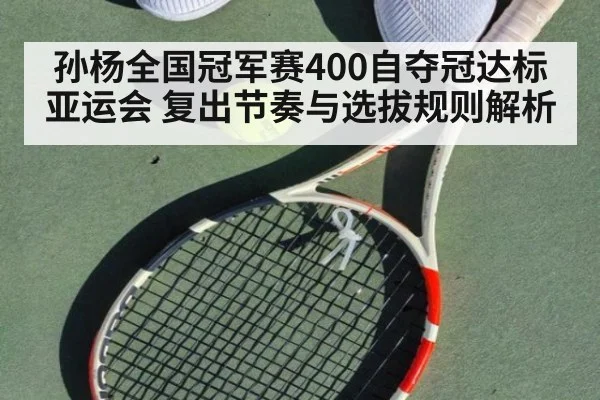 孙杨全国冠军赛400自夺冠达标亚运会 复出节奏与选拔规则解析