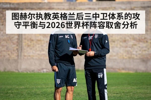 图赫尔执教英格兰后三中卫体系的攻守平衡与2026世界杯阵容取舍分析