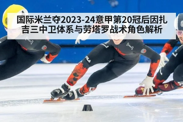 国际米兰夺2023-24意甲第20冠后因扎吉三中卫体系与劳塔罗战术角色解析
